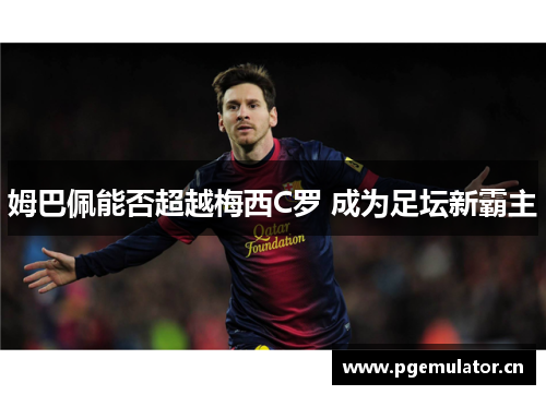 姆巴佩能否超越梅西C罗 成为足坛新霸主