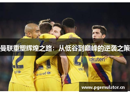 曼联重塑辉煌之路：从低谷到巅峰的逆袭之策