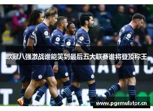 欧冠八强激战谁能笑到最后五大联赛谁将登顶称王