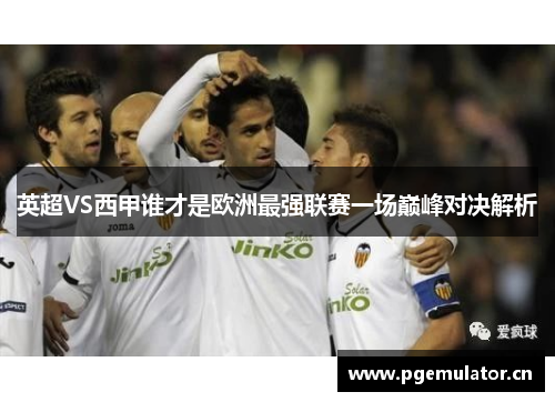 英超VS西甲谁才是欧洲最强联赛一场巅峰对决解析