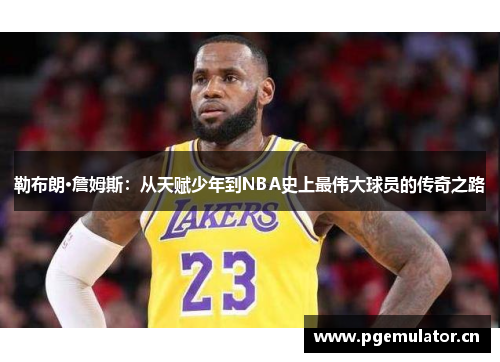 勒布朗·詹姆斯：从天赋少年到NBA史上最伟大球员的传奇之路