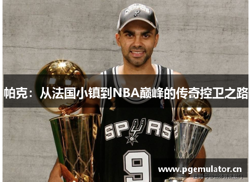 帕克：从法国小镇到NBA巅峰的传奇控卫之路