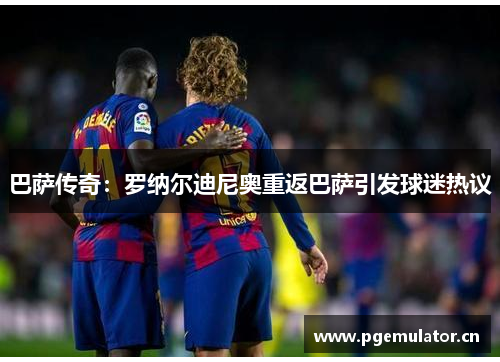 巴萨传奇：罗纳尔迪尼奥重返巴萨引发球迷热议