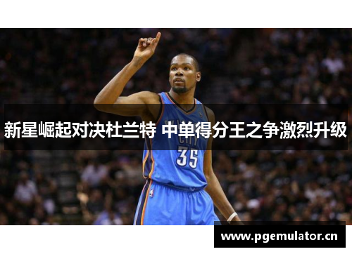 新星崛起对决杜兰特 中单得分王之争激烈升级