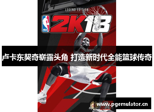 卢卡东契奇崭露头角 打造新时代全能篮球传奇