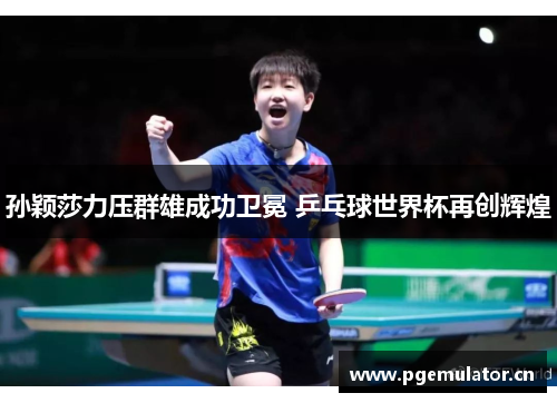 孙颖莎力压群雄成功卫冕 乒乓球世界杯再创辉煌