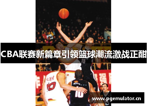 CBA联赛新篇章引领篮球潮流激战正酣