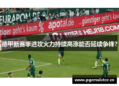 德甲新赛季进攻火力持续高涨能否延续争锋？