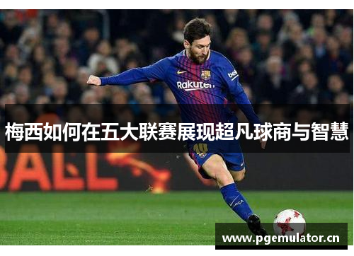 梅西如何在五大联赛展现超凡球商与智慧